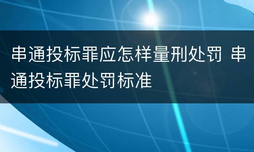 串通投标罪应怎样量刑处罚 串通投标罪处罚标准