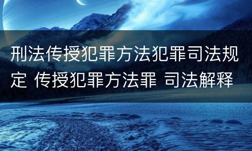 刑法传授犯罪方法犯罪司法规定 传授犯罪方法罪 司法解释