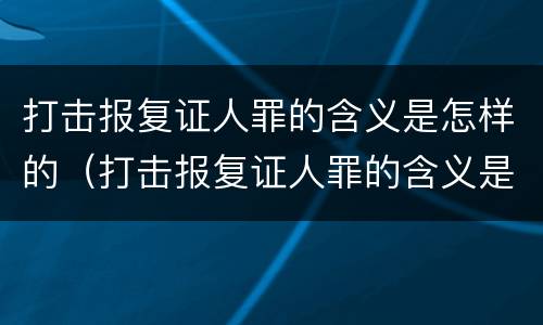 打击报复证人罪的含义是怎样的（打击报复证人罪的含义是怎样的呢）