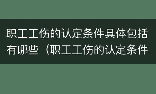 职工工伤的认定条件具体包括有哪些（职工工伤的认定条件具体包括有哪些项目）