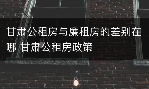 甘肃公租房与廉租房的差别在哪 甘肃公租房政策