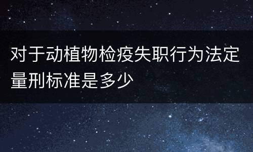 对于动植物检疫失职行为法定量刑标准是多少