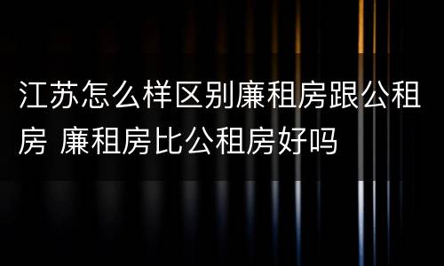 江苏怎么样区别廉租房跟公租房 廉租房比公租房好吗