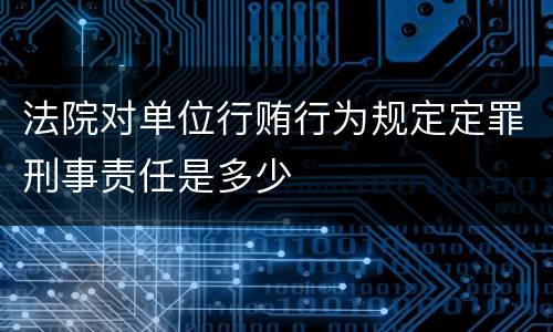 法院对单位行贿行为规定定罪刑事责任是多少