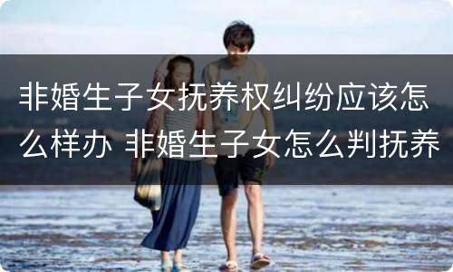 非婚生子女抚养权纠纷应该怎么样办 非婚生子女怎么判抚养问题