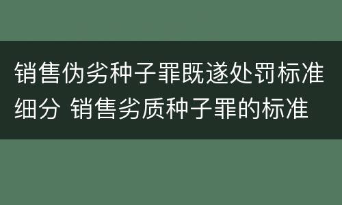销售伪劣种子罪既遂处罚标准细分 销售劣质种子罪的标准