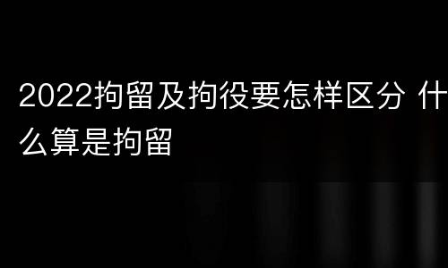 2022拘留及拘役要怎样区分 什么算是拘留