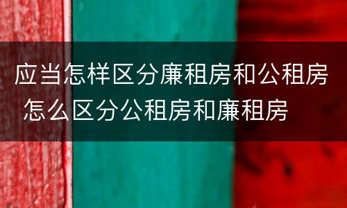 应当怎样区分廉租房和公租房 怎么区分公租房和廉租房