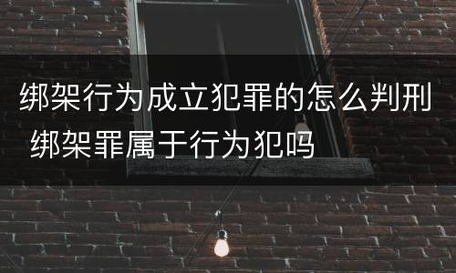 绑架行为成立犯罪的怎么判刑 绑架罪属于行为犯吗