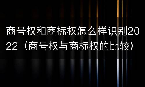 商号权和商标权怎么样识别2022（商号权与商标权的比较）
