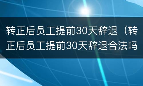 转正后员工提前30天辞退（转正后员工提前30天辞退合法吗）