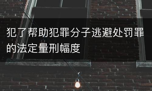 犯了帮助犯罪分子逃避处罚罪的法定量刑幅度