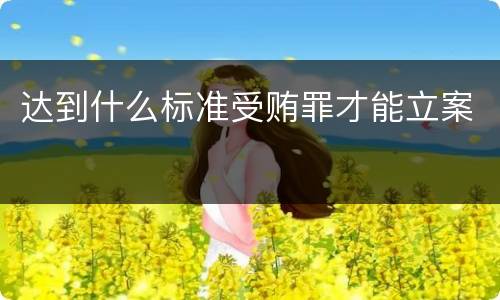 达到什么标准受贿罪才能立案