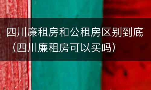 四川廉租房和公租房区别到底（四川廉租房可以买吗）