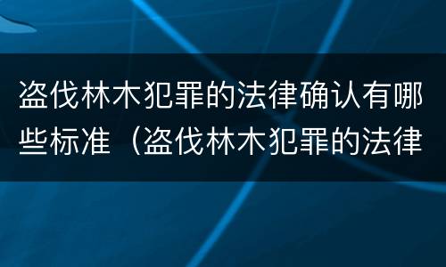 盗伐林木犯罪的法律确认有哪些标准（盗伐林木犯罪的法律确认有哪些标准要求）