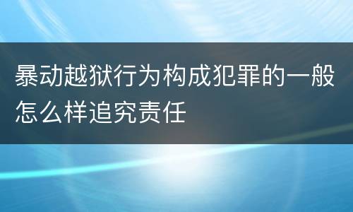 暴动越狱行为构成犯罪的一般怎么样追究责任