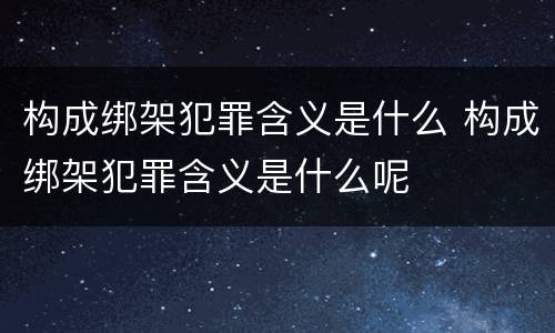 构成绑架犯罪含义是什么 构成绑架犯罪含义是什么呢