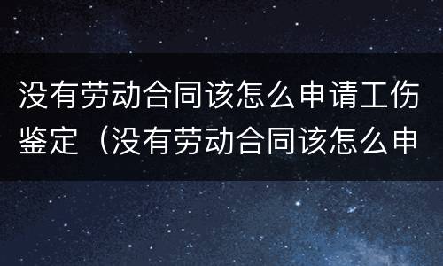没有劳动合同该怎么申请工伤鉴定（没有劳动合同该怎么申请工伤鉴定呢）