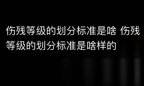 伤残等级的划分标准是啥 伤残等级的划分标准是啥样的