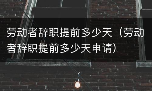 劳动者辞职提前多少天（劳动者辞职提前多少天申请）