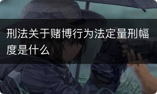 刑法关于赌博行为法定量刑幅度是什么