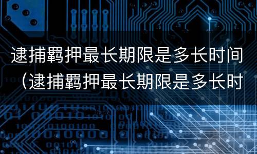 逮捕羁押最长期限是多长时间（逮捕羁押最长期限是多长时间内）