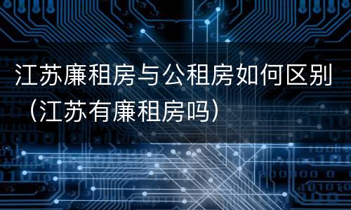 江苏廉租房与公租房如何区别（江苏有廉租房吗）