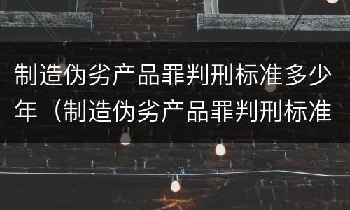 制造伪劣产品罪判刑标准多少年（制造伪劣产品罪判刑标准多少年以上）