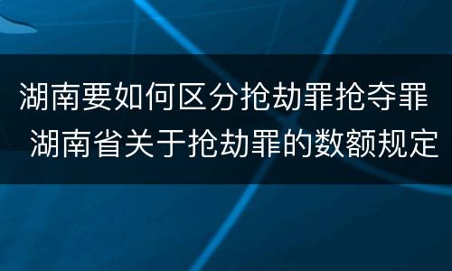 湖南要如何区分抢劫罪抢夺罪 湖南省关于抢劫罪的数额规定