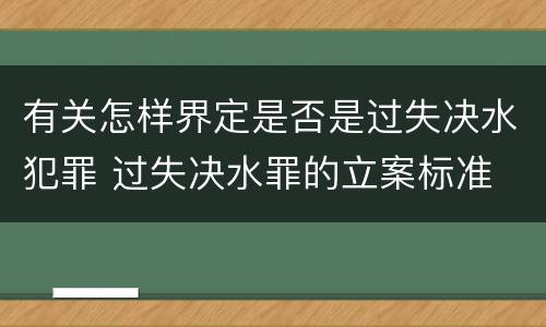 有关怎样界定是否是过失决水犯罪 过失决水罪的立案标准