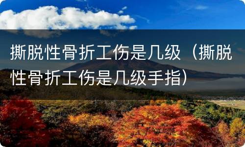 撕脱性骨折工伤是几级（撕脱性骨折工伤是几级手指）