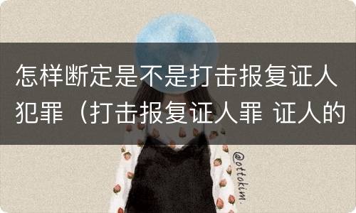 怎样断定是不是打击报复证人犯罪（打击报复证人罪 证人的范围）