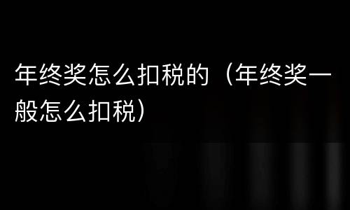 年终奖怎么扣税的（年终奖一般怎么扣税）