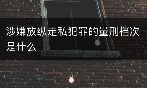 涉嫌放纵走私犯罪的量刑档次是什么