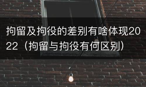 拘留及拘役的差别有啥体现2022（拘留与拘役有何区别）