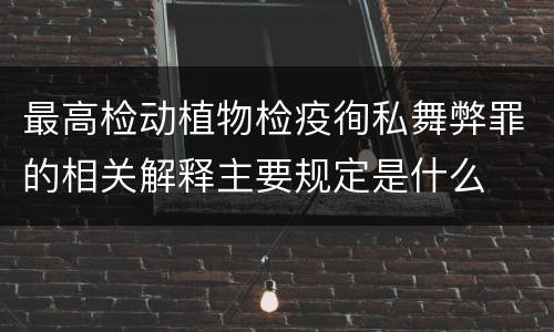 最高检动植物检疫徇私舞弊罪的相关解释主要规定是什么