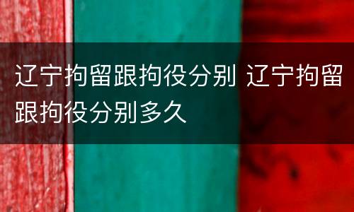 辽宁拘留跟拘役分别 辽宁拘留跟拘役分别多久