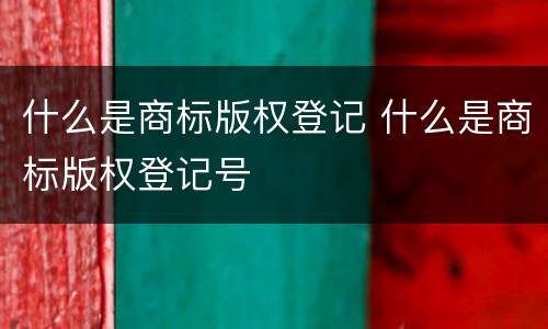 什么是商标版权登记 什么是商标版权登记号