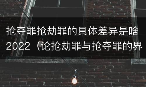 抢夺罪抢劫罪的具体差异是啥2022（论抢劫罪与抢夺罪的界限）