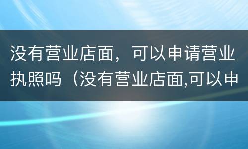 没有营业店面，可以申请营业执照吗（没有营业店面,可以申请营业执照吗?）