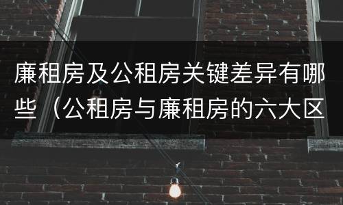 廉租房及公租房关键差异有哪些（公租房与廉租房的六大区别）