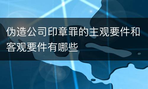 伪造公司印章罪的主观要件和客观要件有哪些