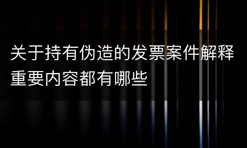 关于持有伪造的发票案件解释重要内容都有哪些