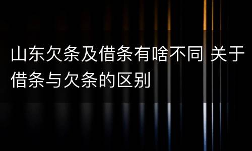 山东欠条及借条有啥不同 关于借条与欠条的区别