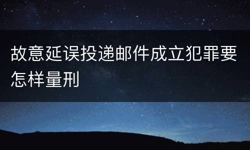故意延误投递邮件成立犯罪要怎样量刑