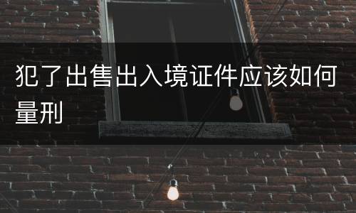 犯了出售出入境证件应该如何量刑