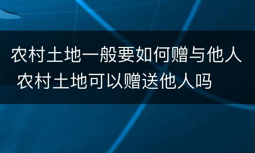 农村土地一般要如何赠与他人 农村土地可以赠送他人吗