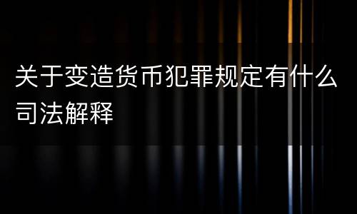 关于变造货币犯罪规定有什么司法解释