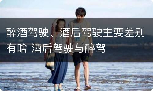 醉酒驾驶、酒后驾驶主要差别有啥 酒后驾驶与醉驾