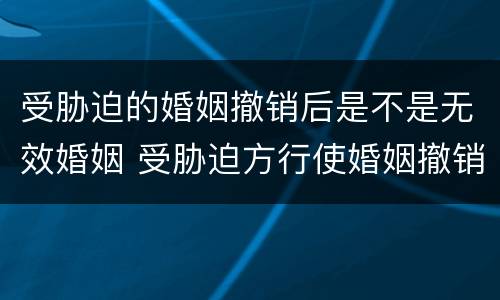 受胁迫的婚姻撤销后是不是无效婚姻 受胁迫方行使婚姻撤销请求权的法定期限